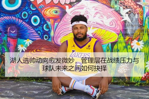 湖人选帅动向愈发微妙，管理层在战绩压力与球队未来之间如何抉择