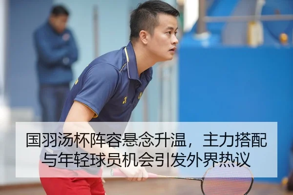 国羽汤杯阵容悬念升温，主力搭配与年轻球员机会引发外界热议