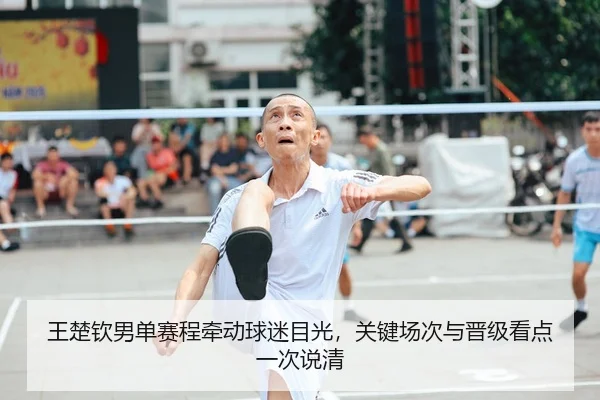 王楚钦男单赛程牵动球迷目光，关键场次与晋级看点一次说清