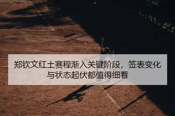 郑钦文红土赛程渐入关键阶段，签表变化与状态起伏都值得细看